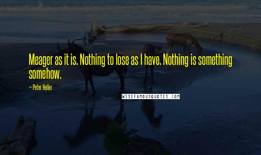 Peter Heller Quotes: Meager as it is. Nothing to lose as I have. Nothing is something somehow.