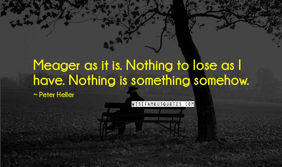 Peter Heller Quotes: Meager as it is. Nothing to lose as I have. Nothing is something somehow.