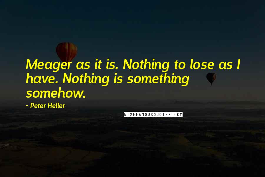 Peter Heller Quotes: Meager as it is. Nothing to lose as I have. Nothing is something somehow.