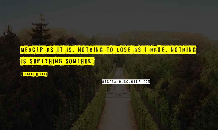 Peter Heller Quotes: Meager as it is. Nothing to lose as I have. Nothing is something somehow.