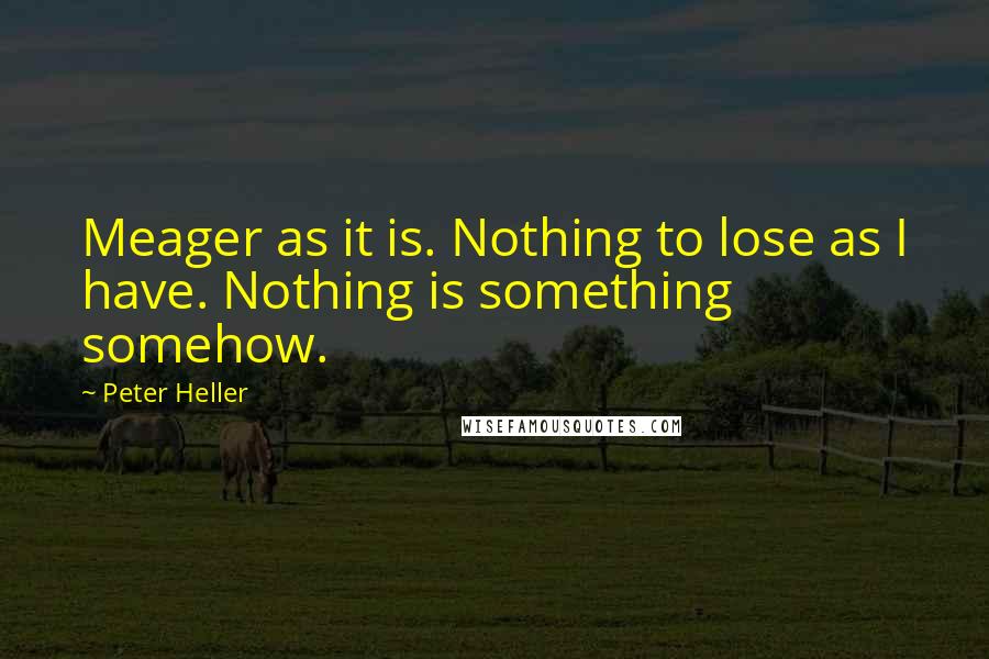 Peter Heller Quotes: Meager as it is. Nothing to lose as I have. Nothing is something somehow.