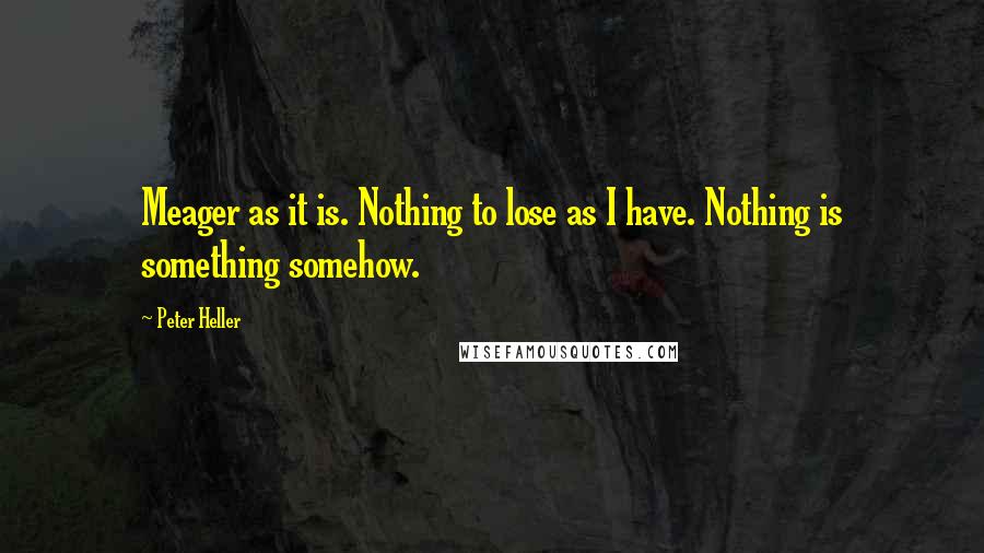 Peter Heller Quotes: Meager as it is. Nothing to lose as I have. Nothing is something somehow.