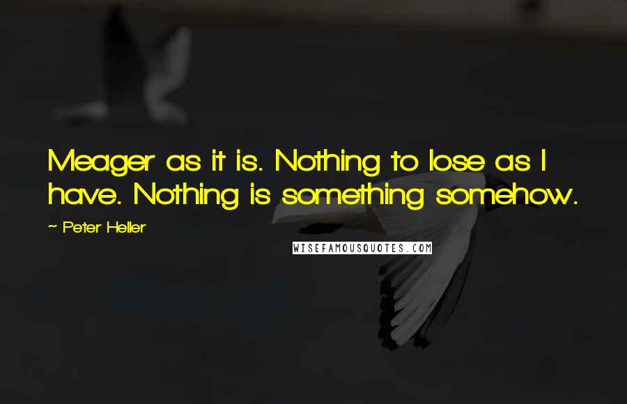 Peter Heller Quotes: Meager as it is. Nothing to lose as I have. Nothing is something somehow.