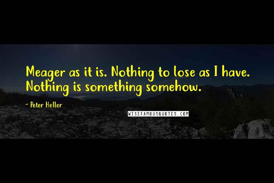 Peter Heller Quotes: Meager as it is. Nothing to lose as I have. Nothing is something somehow.