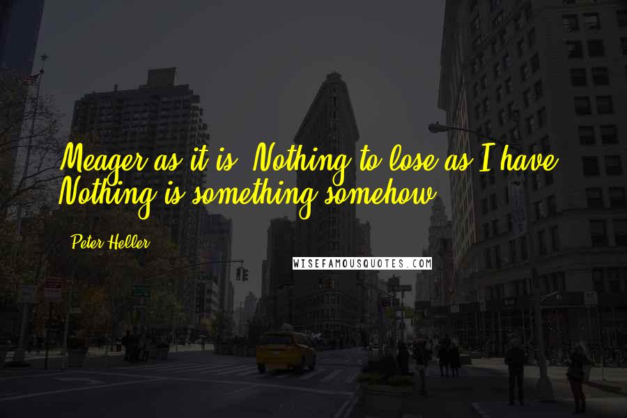 Peter Heller Quotes: Meager as it is. Nothing to lose as I have. Nothing is something somehow.