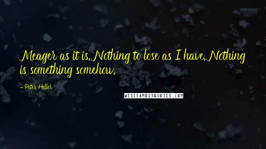 Peter Heller Quotes: Meager as it is. Nothing to lose as I have. Nothing is something somehow.