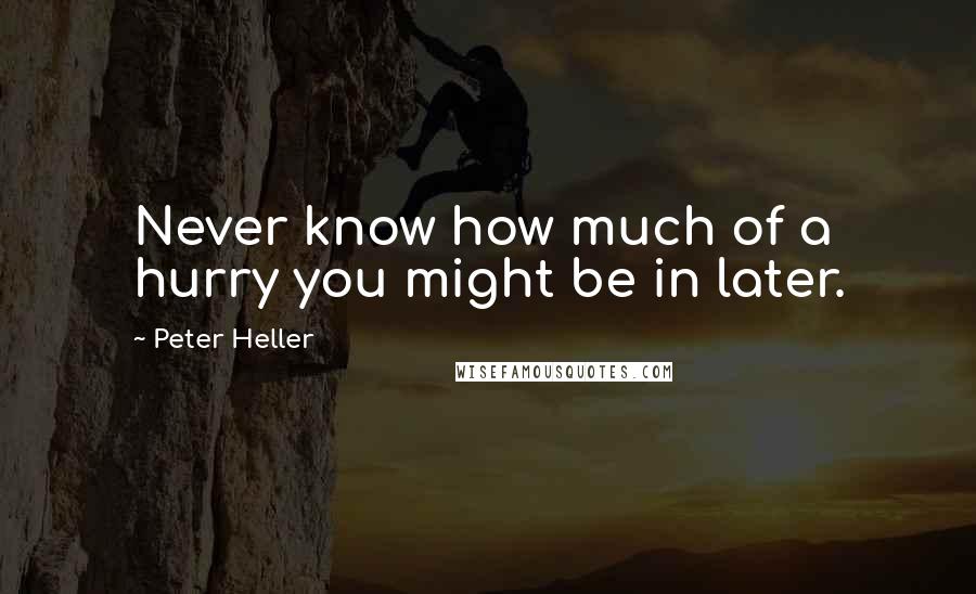 Peter Heller Quotes: Never know how much of a hurry you might be in later.