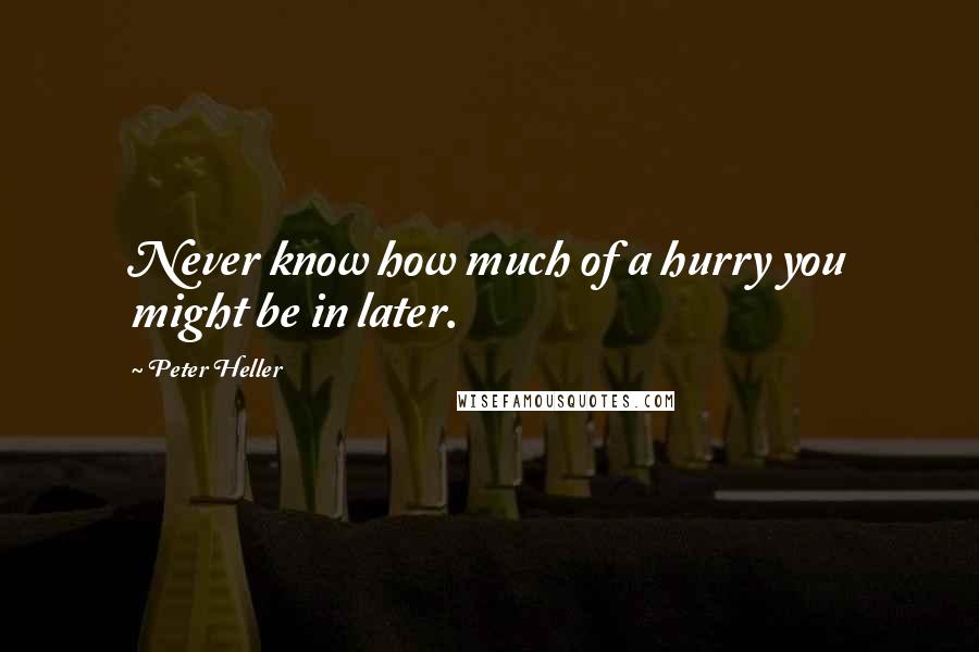 Peter Heller Quotes: Never know how much of a hurry you might be in later.