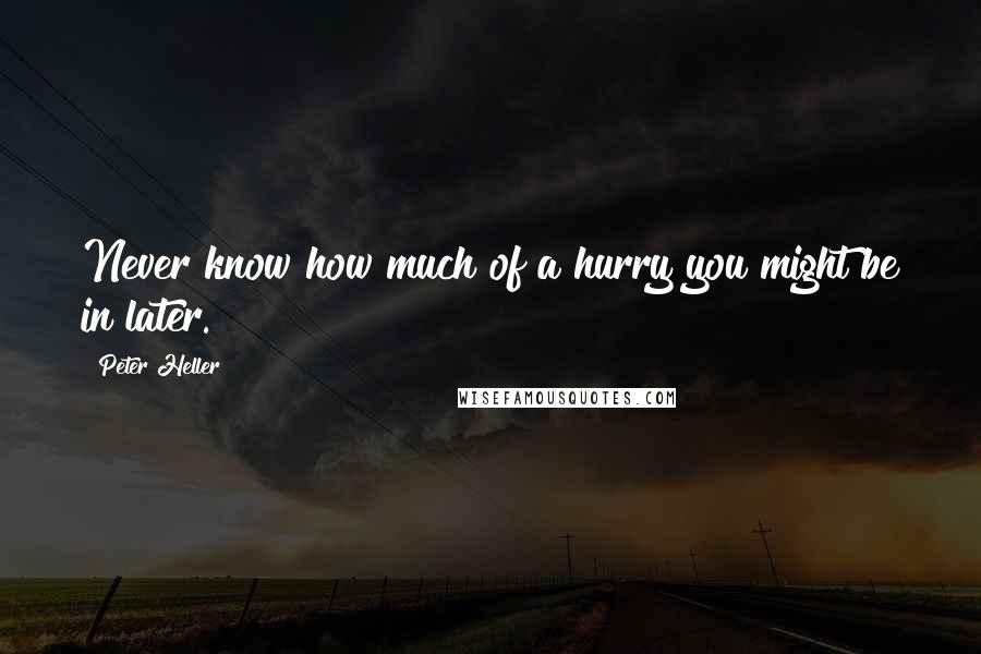 Peter Heller Quotes: Never know how much of a hurry you might be in later.