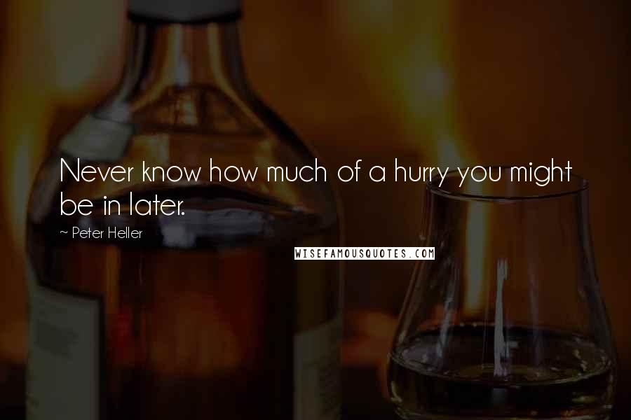 Peter Heller Quotes: Never know how much of a hurry you might be in later.