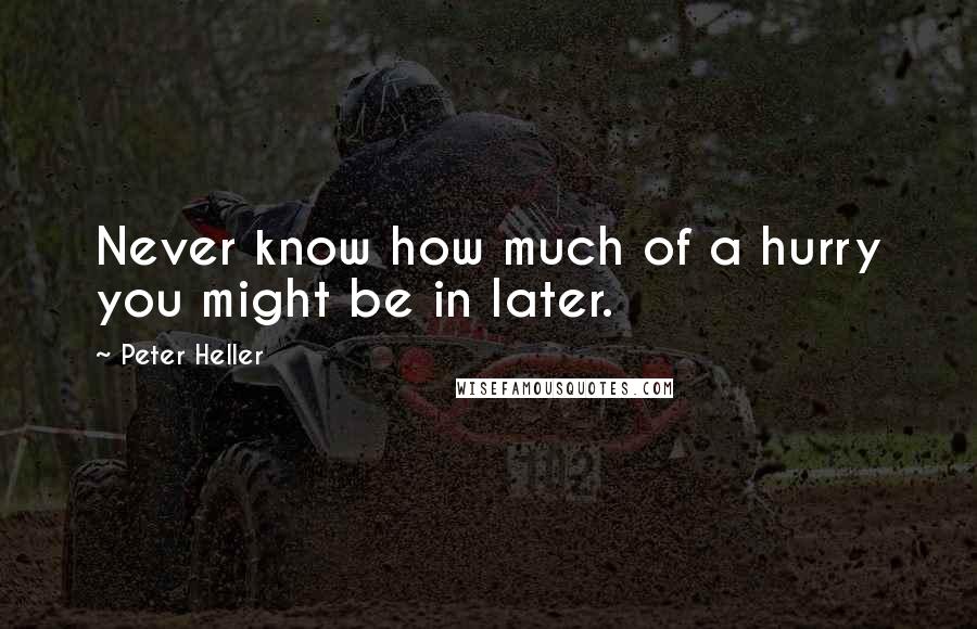 Peter Heller Quotes: Never know how much of a hurry you might be in later.