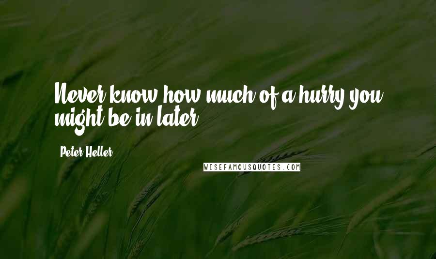 Peter Heller Quotes: Never know how much of a hurry you might be in later.