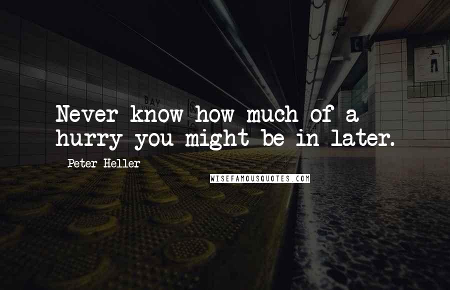 Peter Heller Quotes: Never know how much of a hurry you might be in later.
