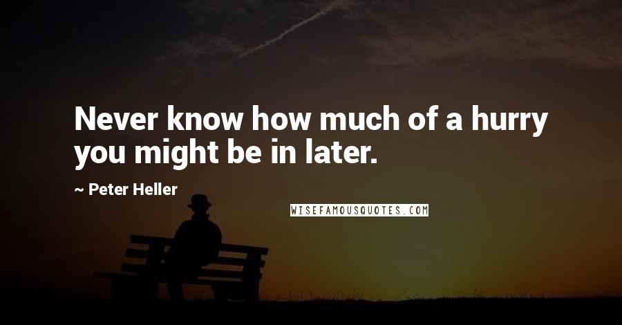 Peter Heller Quotes: Never know how much of a hurry you might be in later.