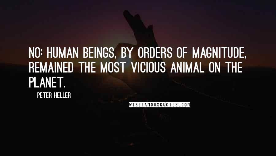 Peter Heller Quotes: No: Human beings, by orders of magnitude, remained the most vicious animal on the planet.