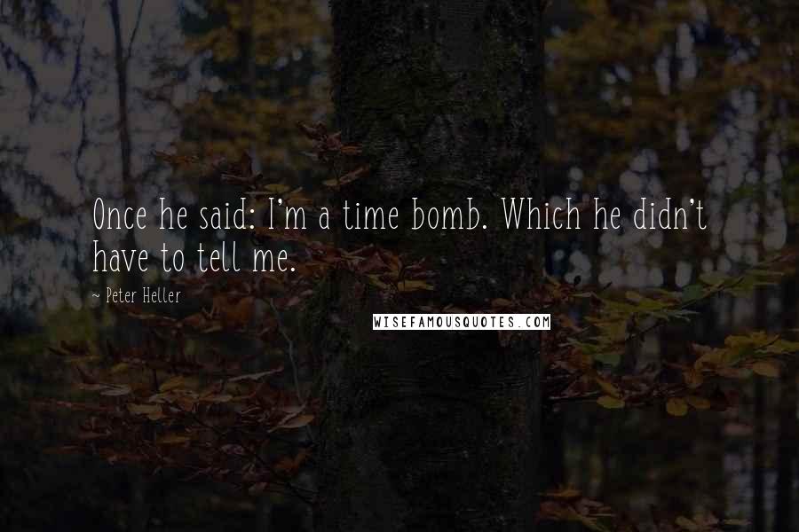 Peter Heller Quotes: Once he said: I'm a time bomb. Which he didn't have to tell me.