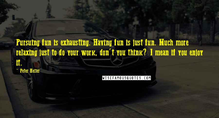 Peter Heller Quotes: Pursuing fun is exhausting. Having fun is just fun. Much more relaxing just to do your work, don't you think? I mean if you enjoy it.