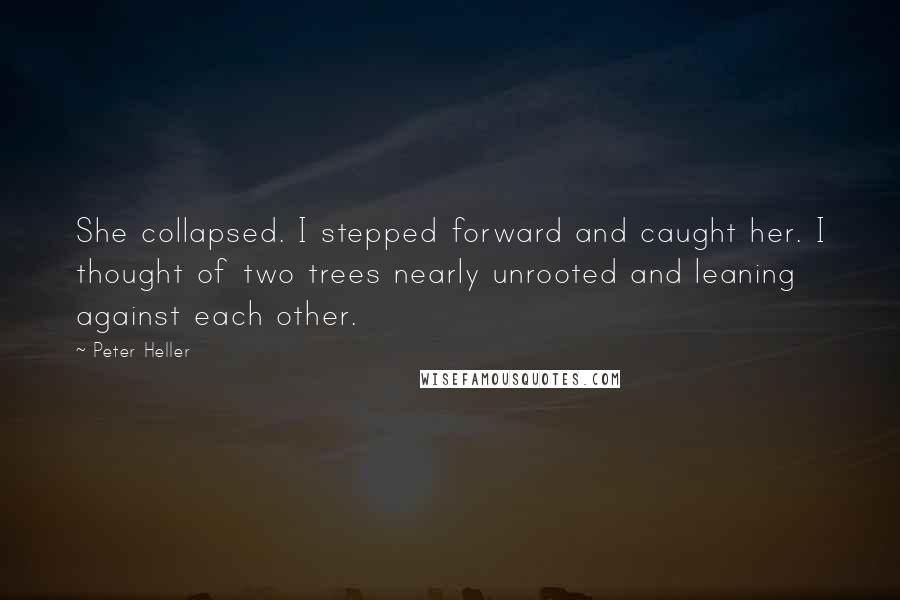 Peter Heller Quotes: She collapsed. I stepped forward and caught her. I thought of two trees nearly unrooted and leaning against each other.