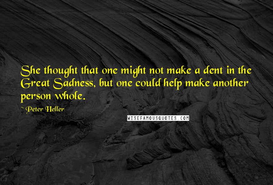 Peter Heller Quotes: She thought that one might not make a dent in the Great Sadness, but one could help make another person whole.