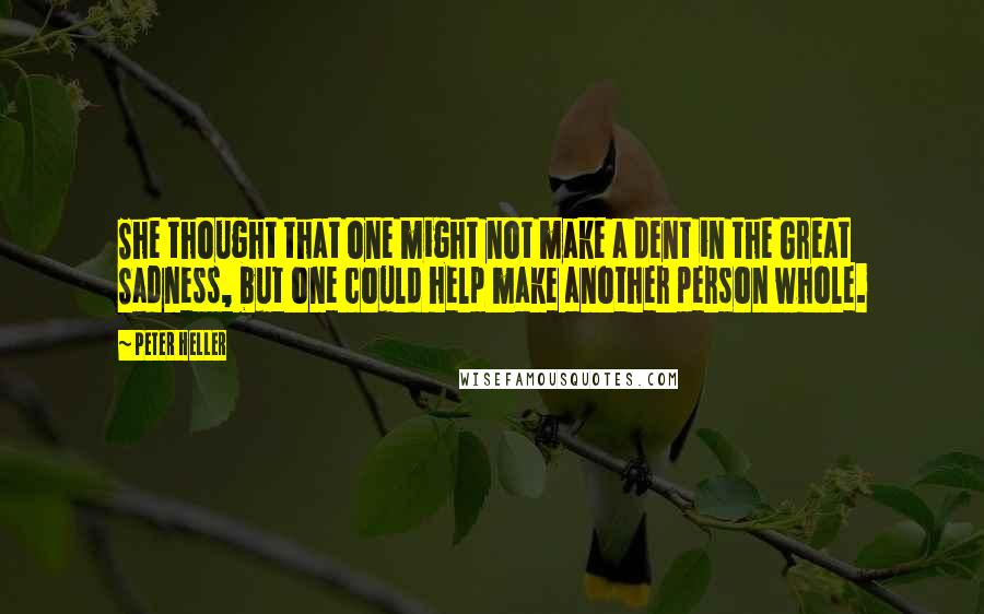 Peter Heller Quotes: She thought that one might not make a dent in the Great Sadness, but one could help make another person whole.