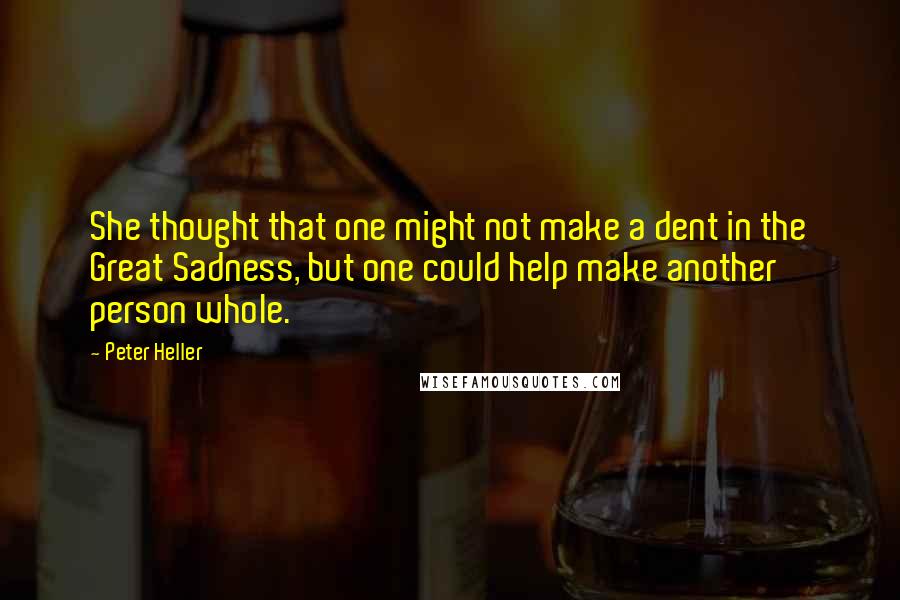 Peter Heller Quotes: She thought that one might not make a dent in the Great Sadness, but one could help make another person whole.