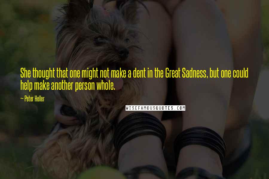 Peter Heller Quotes: She thought that one might not make a dent in the Great Sadness, but one could help make another person whole.