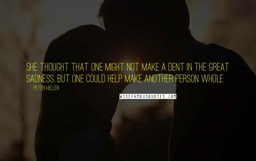 Peter Heller Quotes: She thought that one might not make a dent in the Great Sadness, but one could help make another person whole.