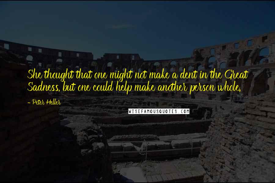 Peter Heller Quotes: She thought that one might not make a dent in the Great Sadness, but one could help make another person whole.