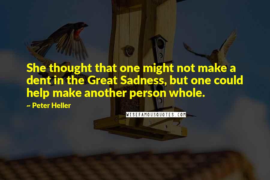 Peter Heller Quotes: She thought that one might not make a dent in the Great Sadness, but one could help make another person whole.