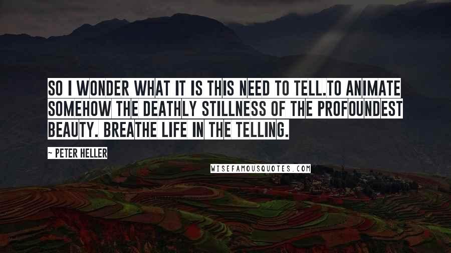 Peter Heller Quotes: So I wonder what it is this need to tell.To animate somehow the deathly stillness of the profoundest beauty. Breathe life in the telling.