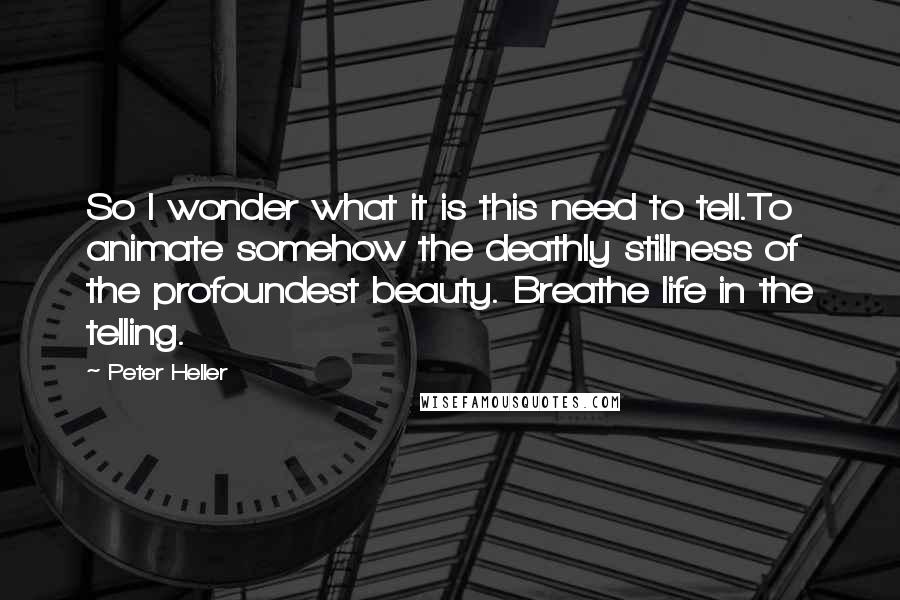 Peter Heller Quotes: So I wonder what it is this need to tell.To animate somehow the deathly stillness of the profoundest beauty. Breathe life in the telling.