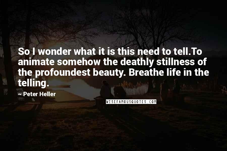 Peter Heller Quotes: So I wonder what it is this need to tell.To animate somehow the deathly stillness of the profoundest beauty. Breathe life in the telling.