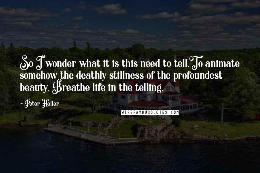 Peter Heller Quotes: So I wonder what it is this need to tell.To animate somehow the deathly stillness of the profoundest beauty. Breathe life in the telling.