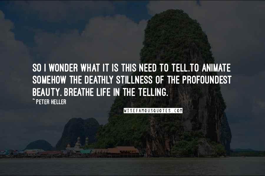 Peter Heller Quotes: So I wonder what it is this need to tell.To animate somehow the deathly stillness of the profoundest beauty. Breathe life in the telling.