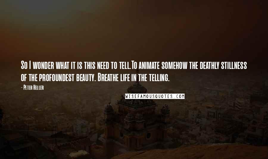 Peter Heller Quotes: So I wonder what it is this need to tell.To animate somehow the deathly stillness of the profoundest beauty. Breathe life in the telling.