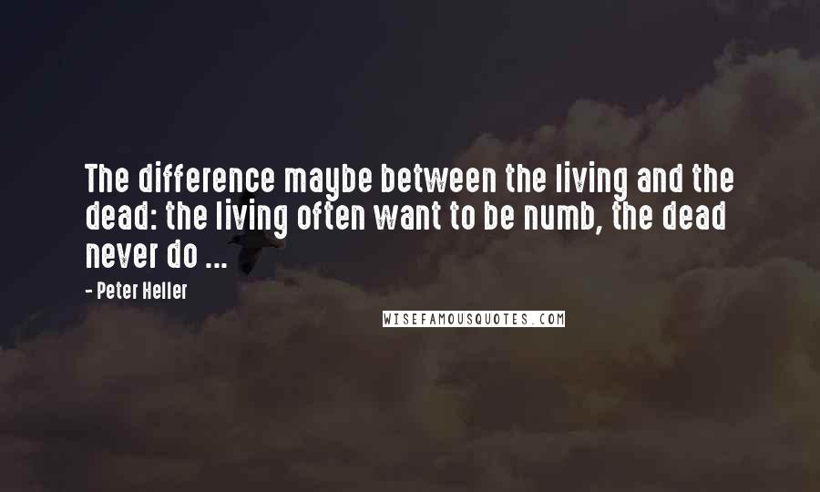 Peter Heller Quotes: The difference maybe between the living and the dead: the living often want to be numb, the dead never do ...