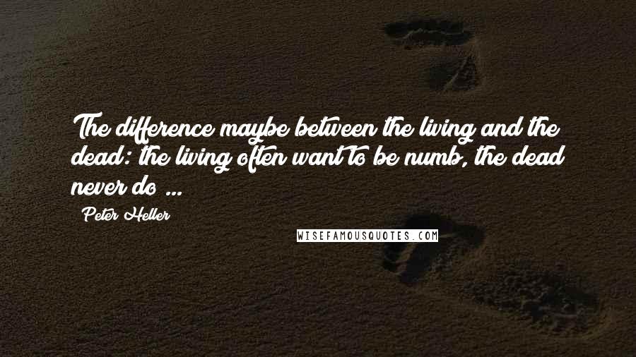 Peter Heller Quotes: The difference maybe between the living and the dead: the living often want to be numb, the dead never do ...