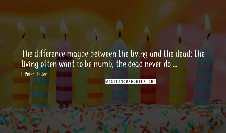 Peter Heller Quotes: The difference maybe between the living and the dead: the living often want to be numb, the dead never do ...