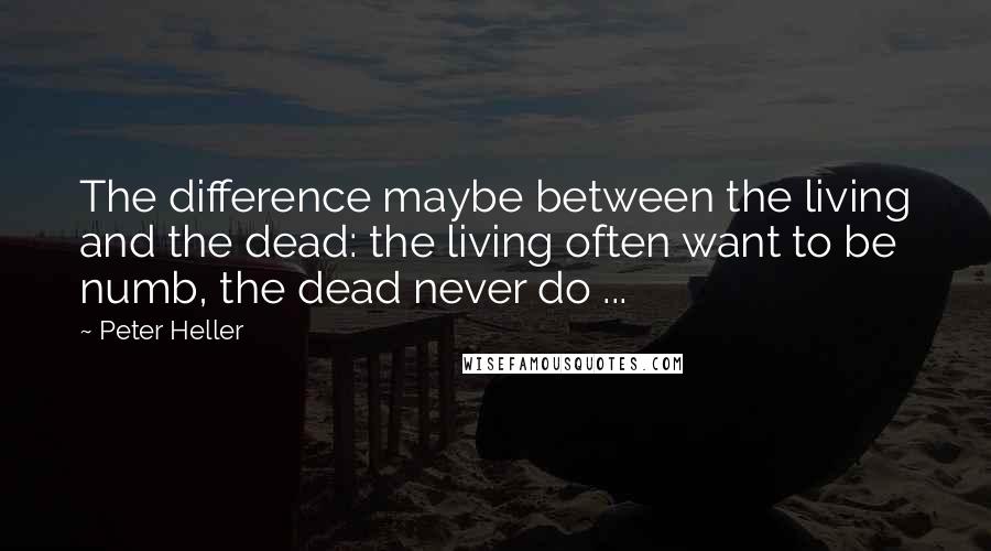 Peter Heller Quotes: The difference maybe between the living and the dead: the living often want to be numb, the dead never do ...