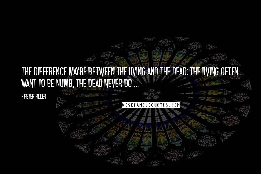 Peter Heller Quotes: The difference maybe between the living and the dead: the living often want to be numb, the dead never do ...