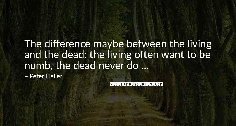 Peter Heller Quotes: The difference maybe between the living and the dead: the living often want to be numb, the dead never do ...