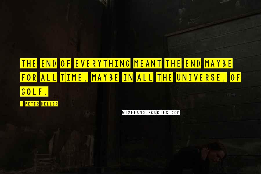 Peter Heller Quotes: the End of Everything meant the End maybe for all time, maybe in all the universe, of Golf.