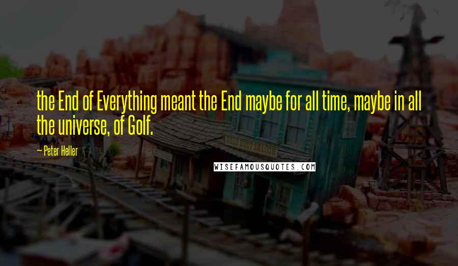 Peter Heller Quotes: the End of Everything meant the End maybe for all time, maybe in all the universe, of Golf.