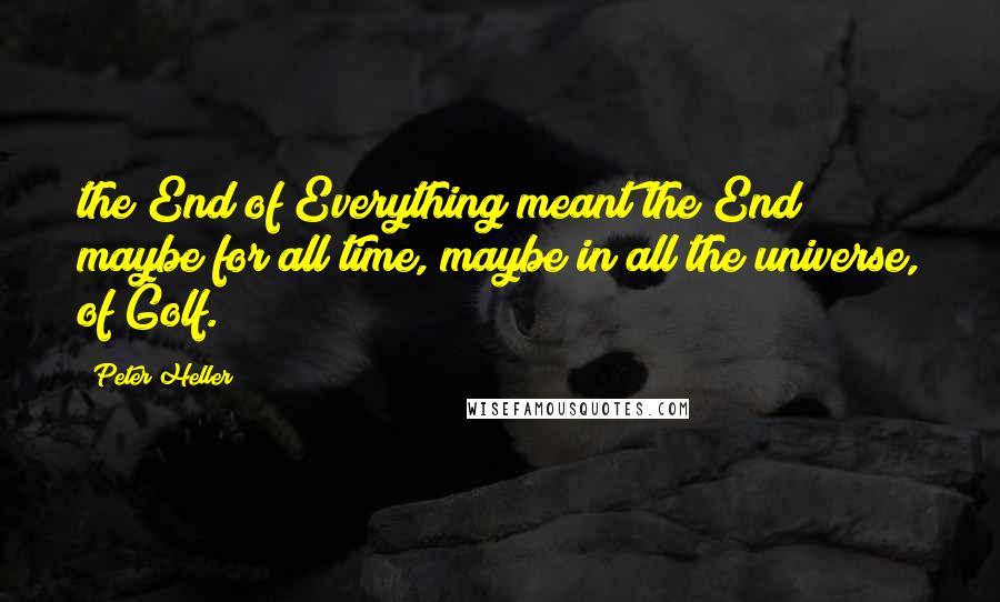 Peter Heller Quotes: the End of Everything meant the End maybe for all time, maybe in all the universe, of Golf.