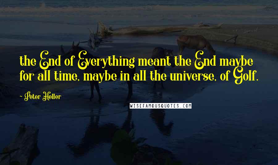 Peter Heller Quotes: the End of Everything meant the End maybe for all time, maybe in all the universe, of Golf.