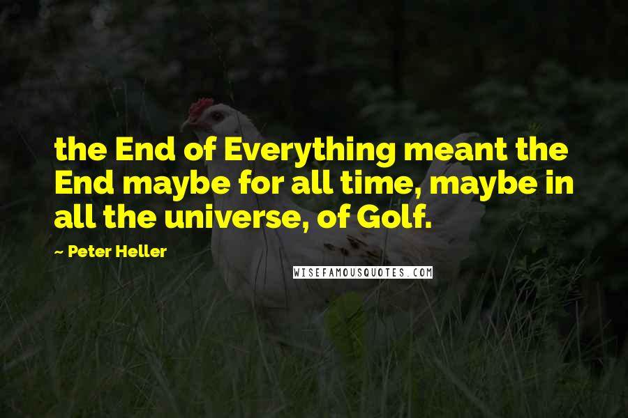 Peter Heller Quotes: the End of Everything meant the End maybe for all time, maybe in all the universe, of Golf.