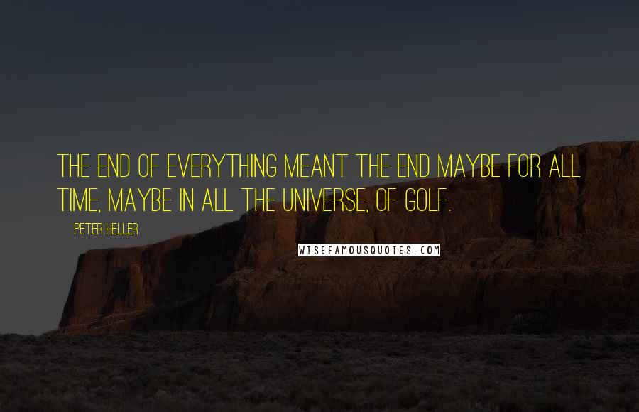 Peter Heller Quotes: the End of Everything meant the End maybe for all time, maybe in all the universe, of Golf.