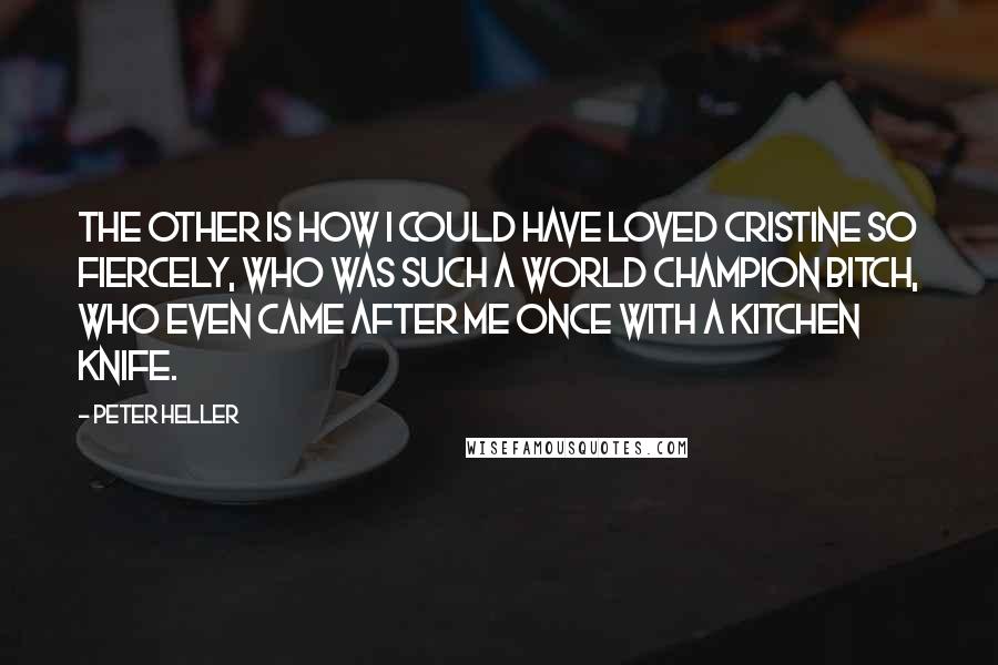 Peter Heller Quotes: The other is how I could have loved Cristine so fiercely, who was such a world champion bitch, who even came after me once with a kitchen knife.