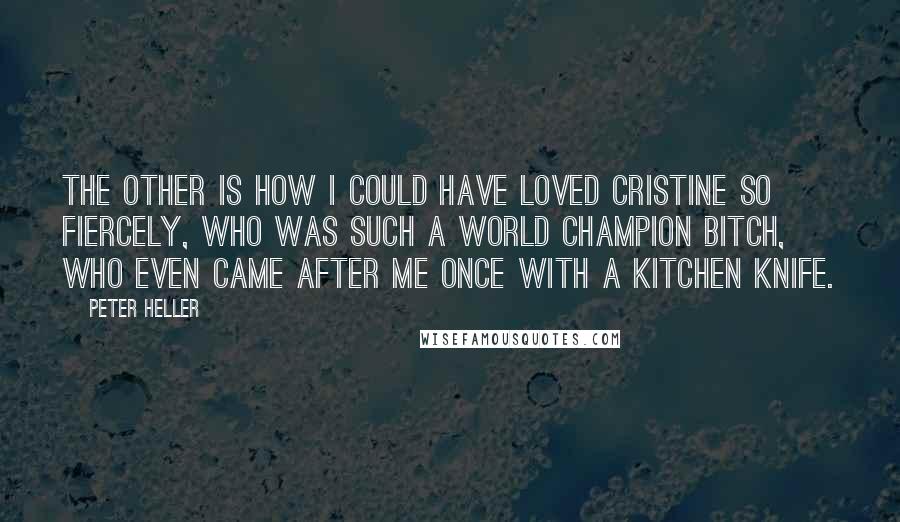 Peter Heller Quotes: The other is how I could have loved Cristine so fiercely, who was such a world champion bitch, who even came after me once with a kitchen knife.