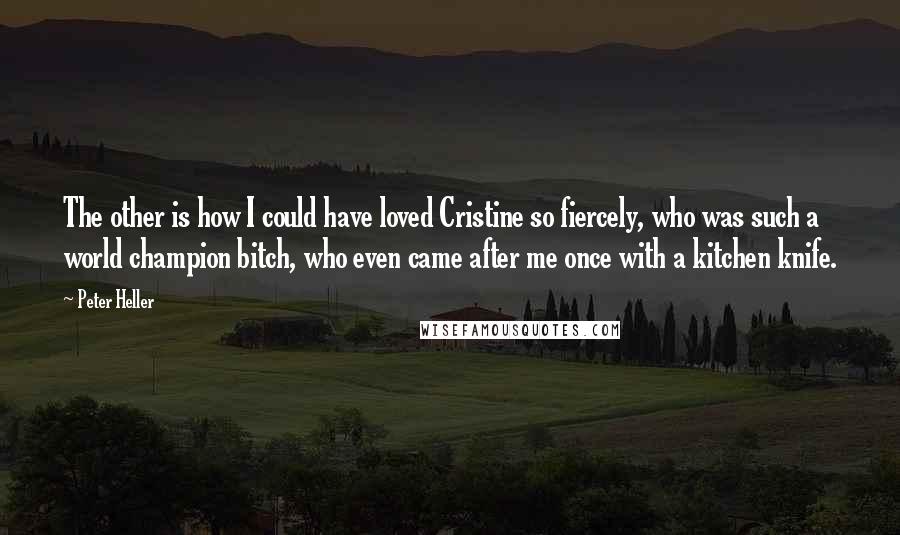 Peter Heller Quotes: The other is how I could have loved Cristine so fiercely, who was such a world champion bitch, who even came after me once with a kitchen knife.